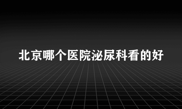 北京哪个医院泌尿科看的好