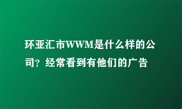 环亚汇市WWM是什么样的公司？经常看到有他们的广告