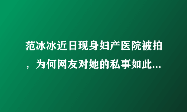 范冰冰近日现身妇产医院被拍，为何网友对她的私事如此感兴趣？