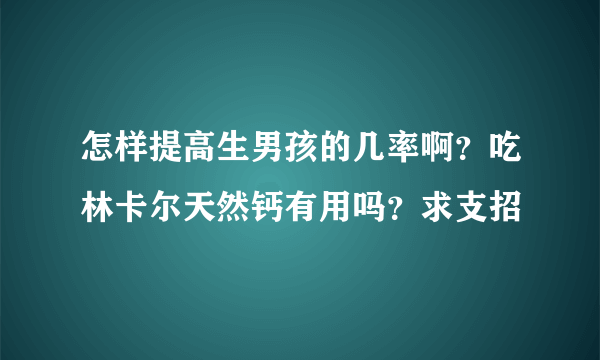 怎样提高生男孩的几率啊？吃林卡尔天然钙有用吗？求支招