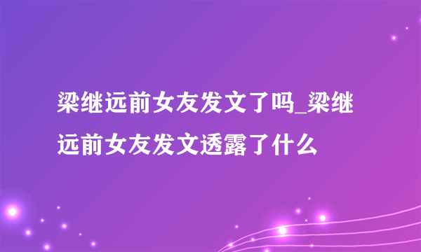 梁继远前女友发文了吗_梁继远前女友发文透露了什么