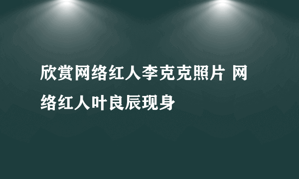 欣赏网络红人李克克照片 网络红人叶良辰现身