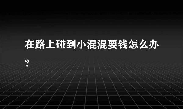 在路上碰到小混混要钱怎么办？