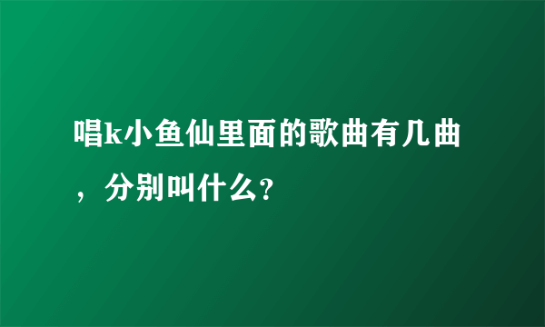 唱k小鱼仙里面的歌曲有几曲，分别叫什么？