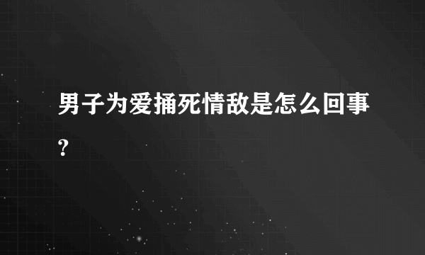 男子为爱捅死情敌是怎么回事？