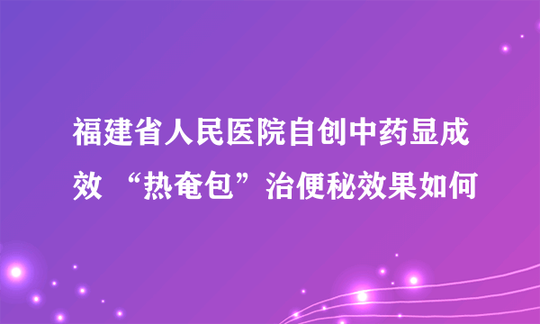 福建省人民医院自创中药显成效 “热奄包”治便秘效果如何