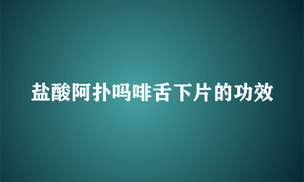 盐酸阿扑吗啡舌下片的功效