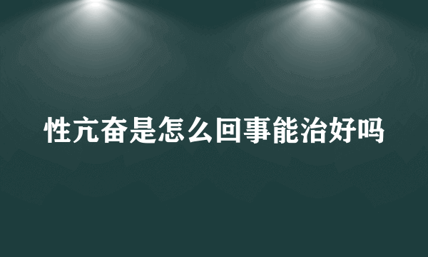 性亢奋是怎么回事能治好吗