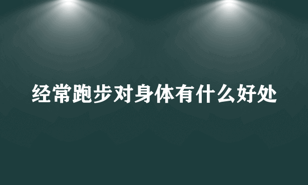 经常跑步对身体有什么好处