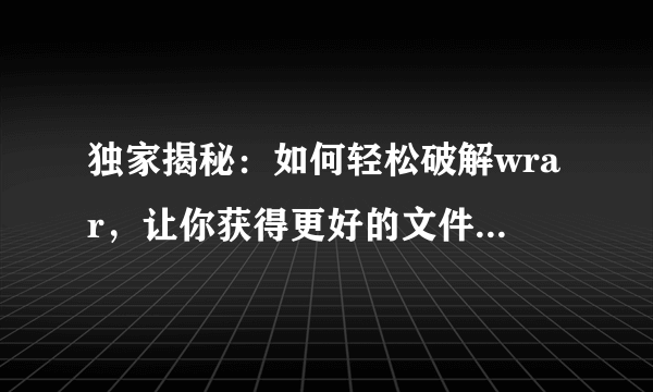 独家揭秘：如何轻松破解wrar，让你获得更好的文件管理体验！