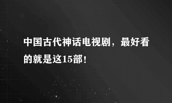 中国古代神话电视剧，最好看的就是这15部！