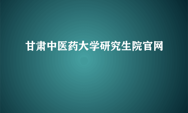 甘肃中医药大学研究生院官网