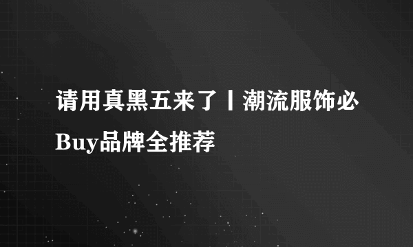 请用真黑五来了丨潮流服饰必Buy品牌全推荐