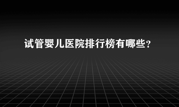 试管婴儿医院排行榜有哪些？