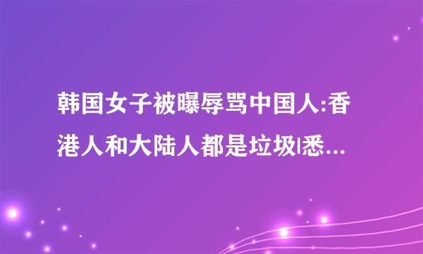 韩国女子被曝辱骂中国人:香港人和大陆人都是垃圾|悉尼|火车|辱华_知性新闻