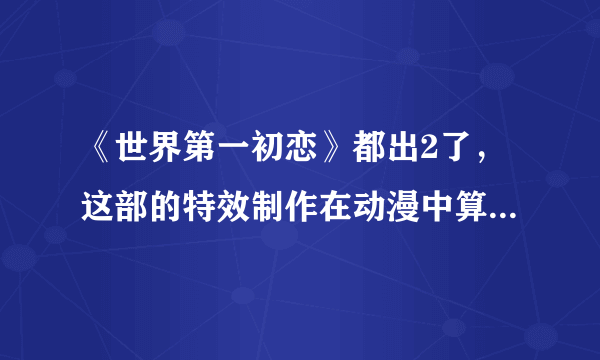 《世界第一初恋》都出2了，这部的特效制作在动漫中算什么水平?