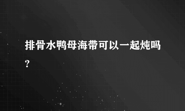 排骨水鸭母海带可以一起炖吗?