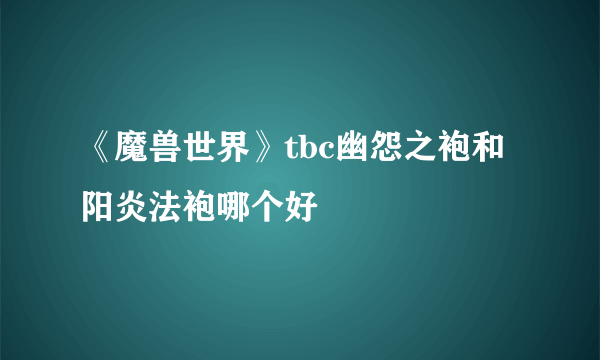 《魔兽世界》tbc幽怨之袍和阳炎法袍哪个好