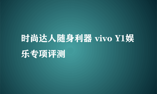 时尚达人随身利器 vivo Y1娱乐专项评测