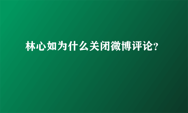 林心如为什么关闭微博评论？