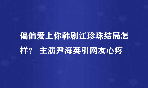 偏偏爱上你韩剧江珍珠结局怎样？ 主演尹海英引网友心疼