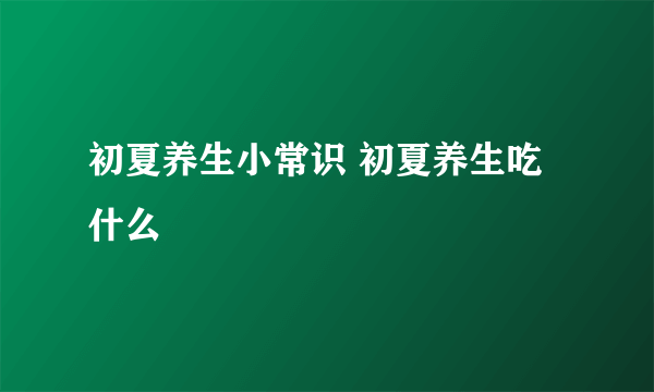 初夏养生小常识 初夏养生吃什么