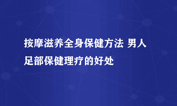 按摩滋养全身保健方法 男人足部保健理疗的好处