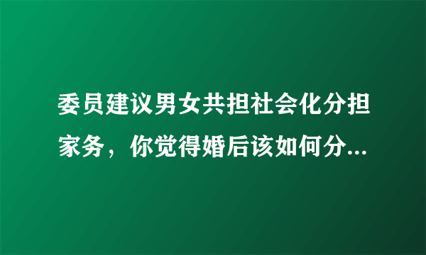 委员建议男女共担社会化分担家务，你觉得婚后该如何分担家务？