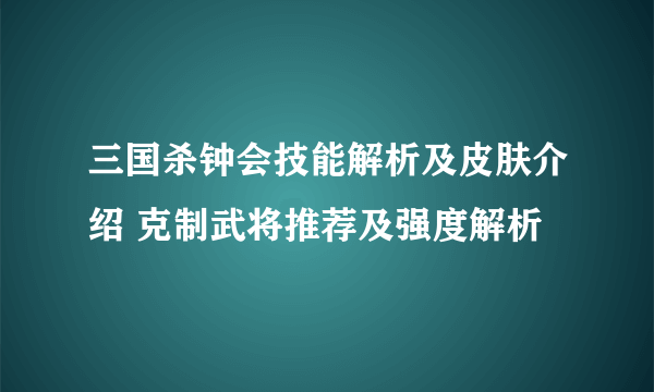 三国杀钟会技能解析及皮肤介绍 克制武将推荐及强度解析