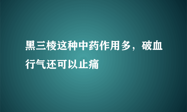 黑三棱这种中药作用多，破血行气还可以止痛