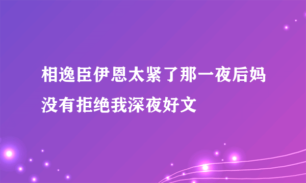 相逸臣伊恩太紧了那一夜后妈没有拒绝我深夜好文