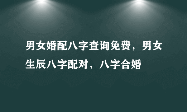 男女婚配八字查询免费，男女生辰八字配对，八字合婚