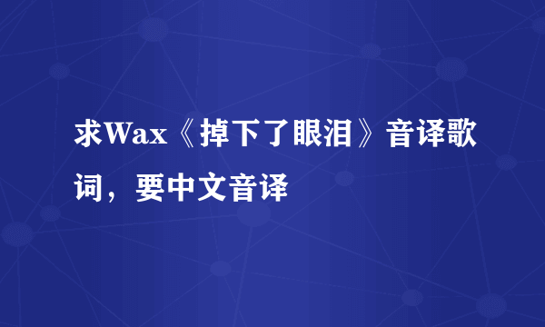 求Wax《掉下了眼泪》音译歌词，要中文音译