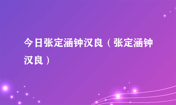 今日张定涵钟汉良（张定涵钟汉良）