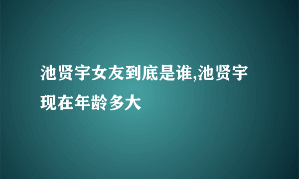 池贤宇女友到底是谁,池贤宇现在年龄多大