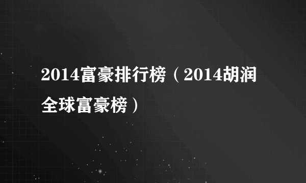 2014富豪排行榜（2014胡润全球富豪榜）