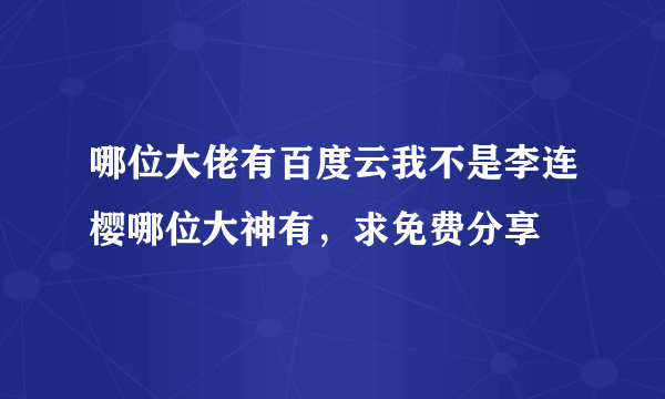 哪位大佬有百度云我不是李连樱哪位大神有，求免费分享