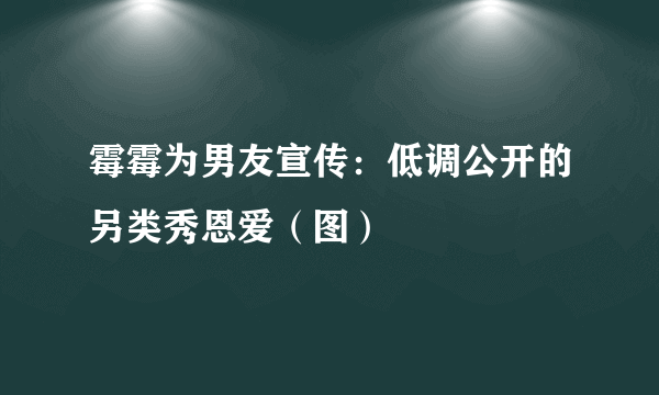 霉霉为男友宣传：低调公开的另类秀恩爱（图）