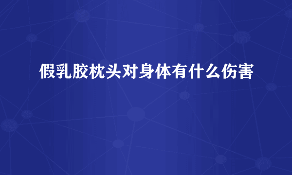 假乳胶枕头对身体有什么伤害