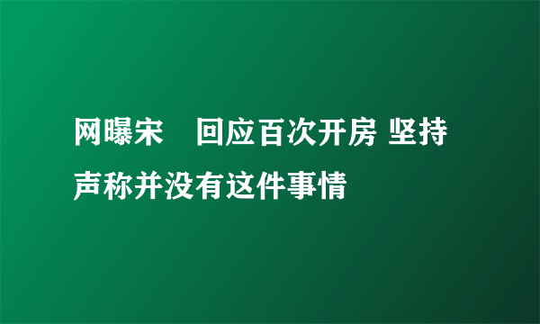 网曝宋喆回应百次开房 坚持声称并没有这件事情