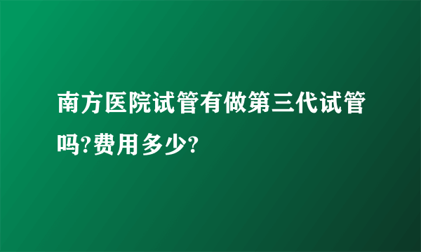 南方医院试管有做第三代试管吗?费用多少?