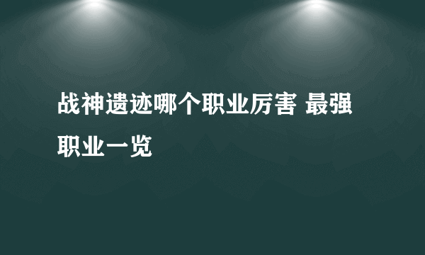 战神遗迹哪个职业厉害 最强职业一览