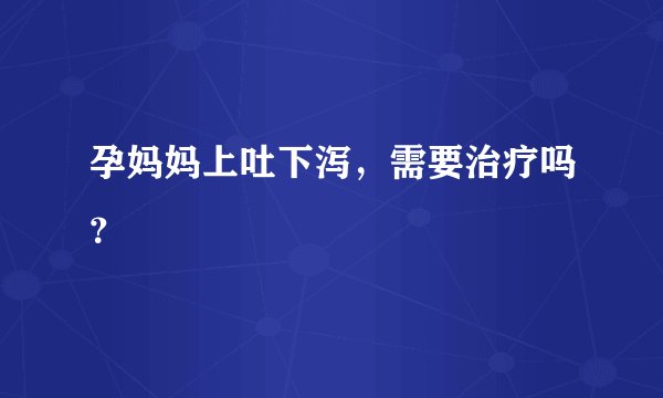 孕妈妈上吐下泻，需要治疗吗？