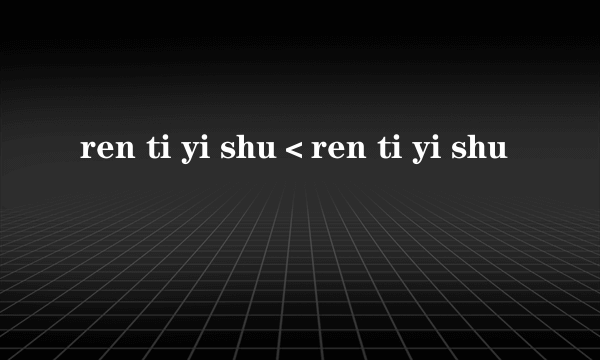 ren ti yi shu＜ren ti yi shu