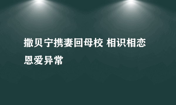 撒贝宁携妻回母校 相识相恋恩爱异常