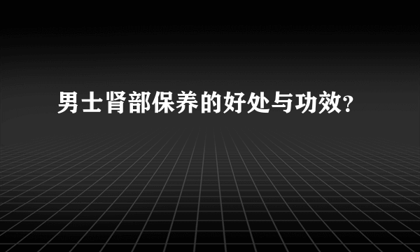 男士肾部保养的好处与功效？