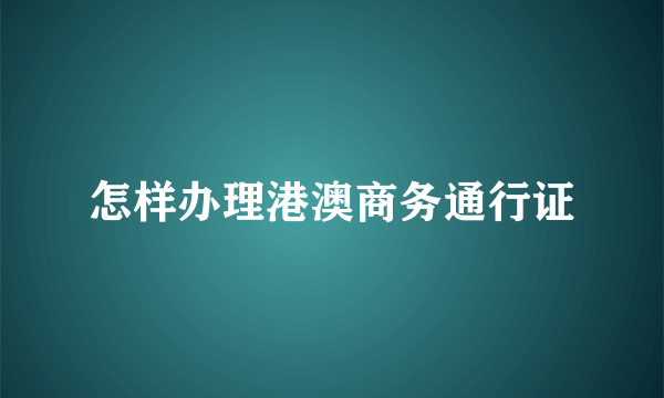 怎样办理港澳商务通行证