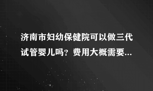 济南市妇幼保健院可以做三代试管婴儿吗？费用大概需要多少钱？