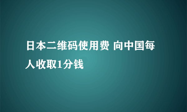 日本二维码使用费 向中国每人收取1分钱