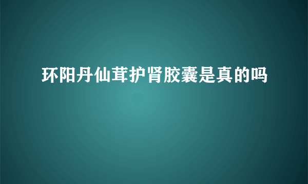 环阳丹仙茸护肾胶囊是真的吗